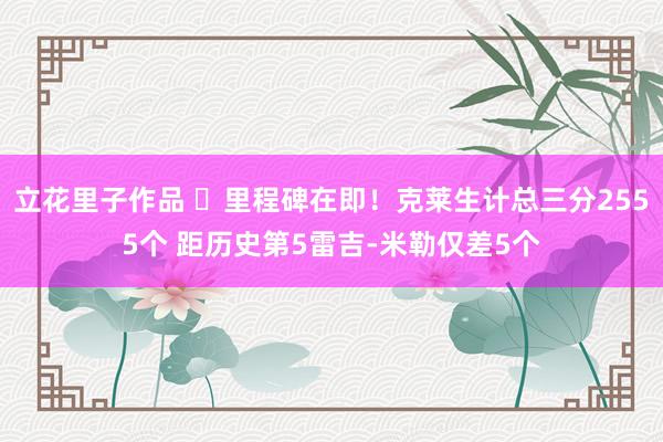 立花里子作品 ⌛里程碑在即！克莱生计总三分2555个 距历史第5雷吉-米勒仅差5个
