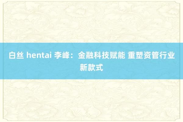白丝 hentai 李峰：金融科技赋能 重塑资管行业新款式