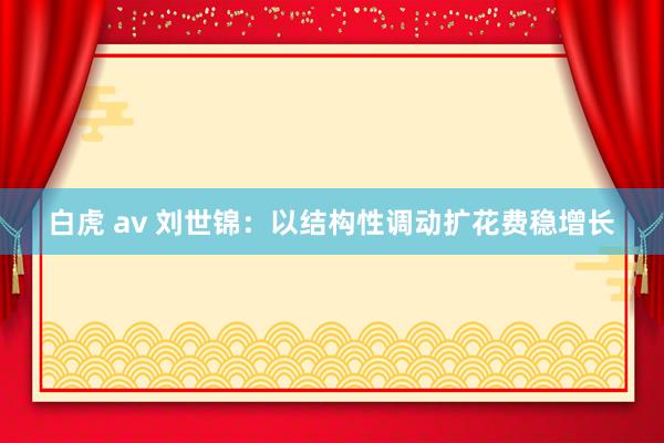 白虎 av 刘世锦：以结构性调动扩花费稳增长