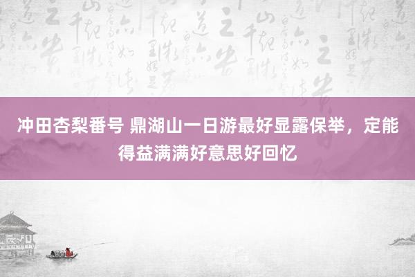 冲田杏梨番号 鼎湖山一日游最好显露保举，定能得益满满好意思好回忆