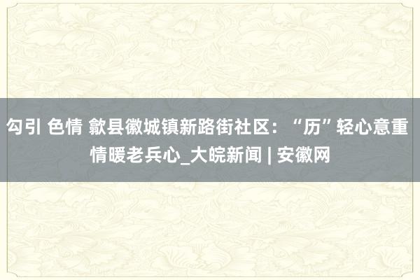 勾引 色情 歙县徽城镇新路街社区：“历”轻心意重 情暖老兵心_大皖新闻 | 安徽网