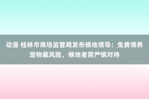 动漫 桂林市商场监管局发布倏地领导：免费领养宠物藏风险，倏地者需严慎对待