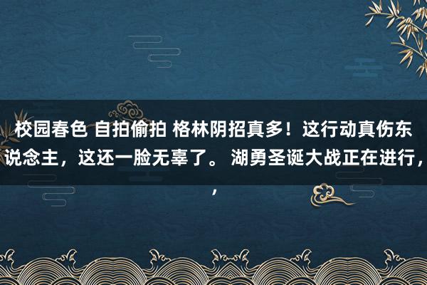 校园春色 自拍偷拍 格林阴招真多！这行动真伤东说念主，这还一脸无辜了。 湖勇圣诞大战正在进行，