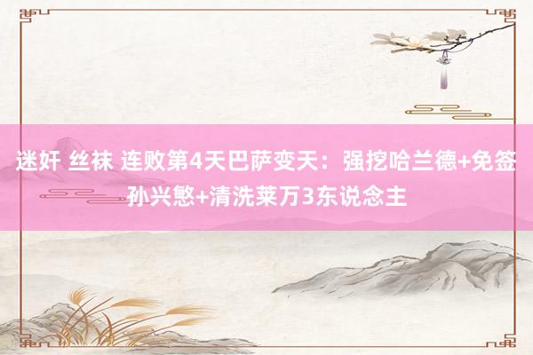 迷奸 丝袜 连败第4天巴萨变天：强挖哈兰德+免签孙兴慜+清洗莱万3东说念主