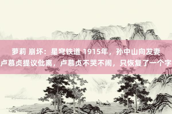 萝莉 崩坏：星穹铁道 1915年，孙中山向发妻卢慕贞提议仳离，卢慕贞不哭不闹，只恢复了一个字