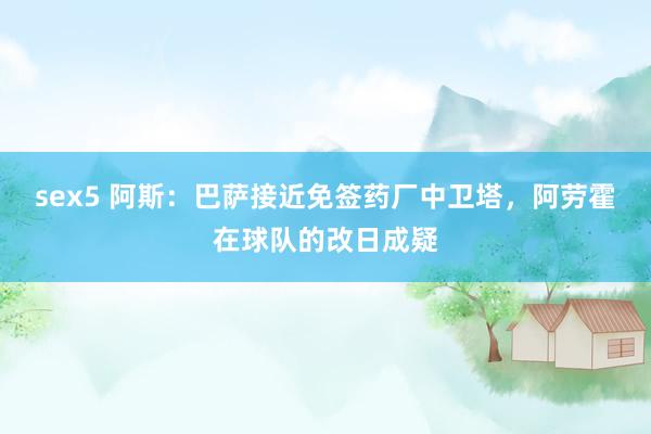 sex5 阿斯：巴萨接近免签药厂中卫塔，阿劳霍在球队的改日成疑