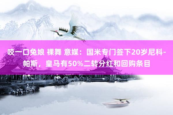 咬一口兔娘 裸舞 意媒：国米专门签下20岁尼科-帕斯，皇马有50%二转分红和回购条目