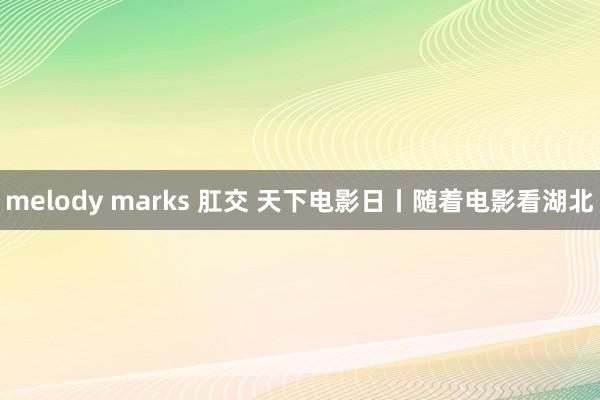 melody marks 肛交 天下电影日丨随着电影看湖北