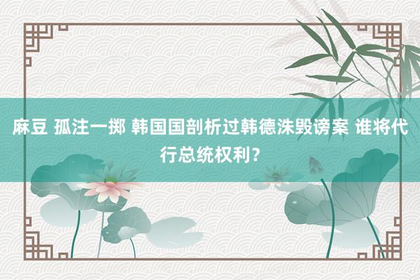 麻豆 孤注一掷 韩国国剖析过韩德洙毁谤案 谁将代行总统权利？