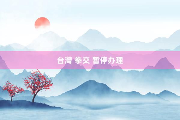 台灣 拳交 暂停办理