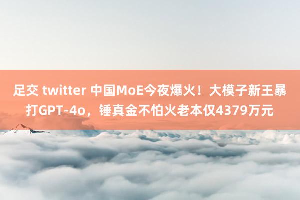 足交 twitter 中国MoE今夜爆火！大模子新王暴打GPT-4o，锤真金不怕火老本仅4379万元