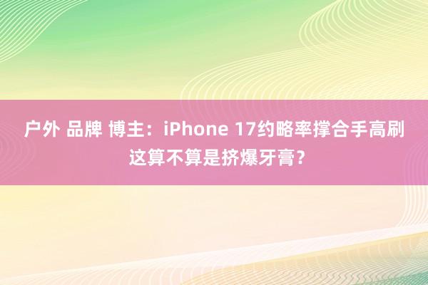 户外 品牌 博主：iPhone 17约略率撑合手高刷 这算不算是挤爆牙膏？