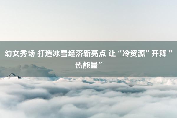 幼女秀场 打造冰雪经济新亮点 让“冷资源”开释“热能量”