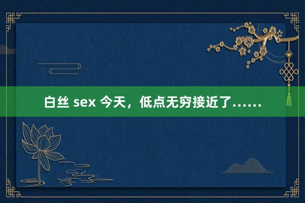 白丝 sex 今天，低点无穷接近了……