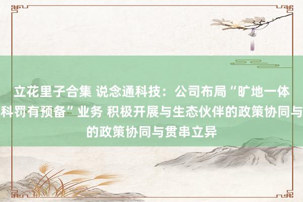 立花里子合集 说念通科技：公司布局“旷地一体集群灵敏科罚有预备”业务 积极开展与生态伙伴的政策协同与贯串立异