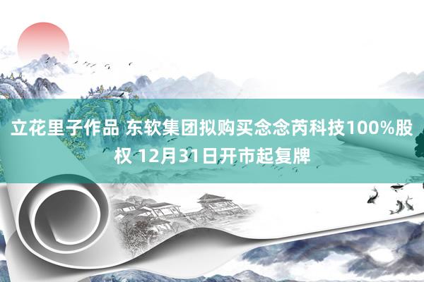 立花里子作品 东软集团拟购买念念芮科技100%股权 12月31日开市起复牌