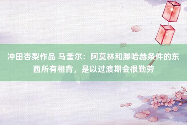冲田杏梨作品 马奎尔：阿莫林和滕哈赫条件的东西所有相背，是以过渡期会很勤劳