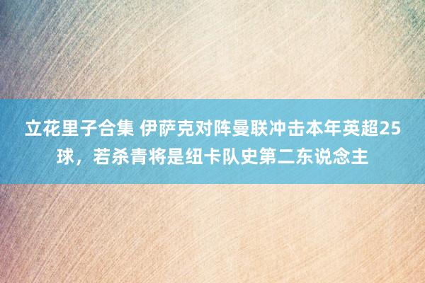 立花里子合集 伊萨克对阵曼联冲击本年英超25球，若杀青将是纽卡队史第二东说念主