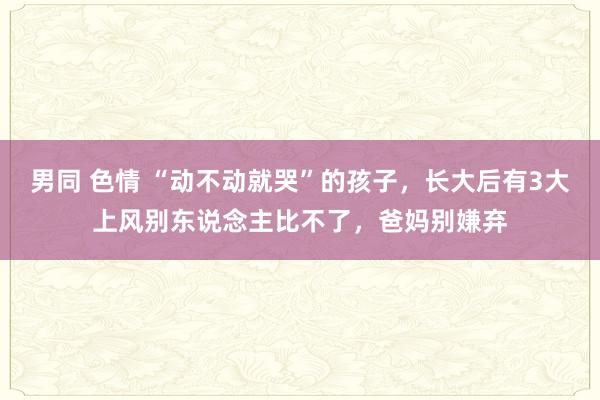 男同 色情 “动不动就哭”的孩子，长大后有3大上风别东说念主比不了，爸妈别嫌弃