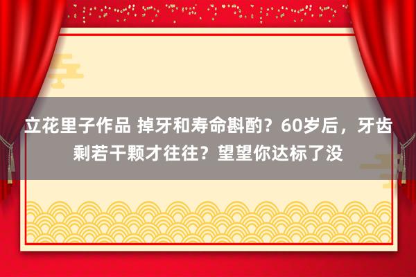 立花里子作品 掉牙和寿命斟酌？60岁后，牙齿剩若干颗才往往？望望你达标了没