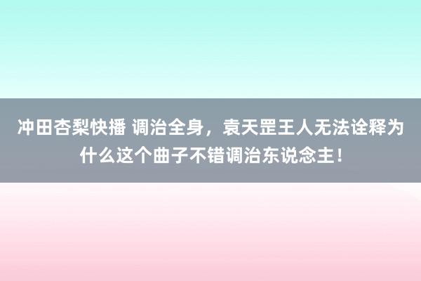 冲田杏梨快播 调治全身，袁天罡王人无法诠释为什么这个曲子不错调治东说念主！