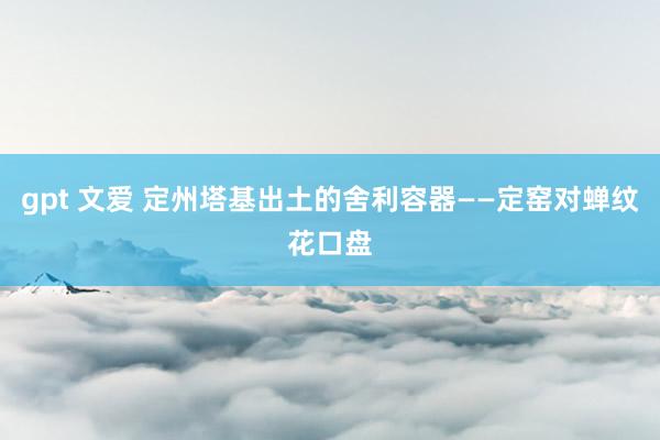 gpt 文爱 定州塔基出土的舍利容器——定窑对蝉纹花口盘