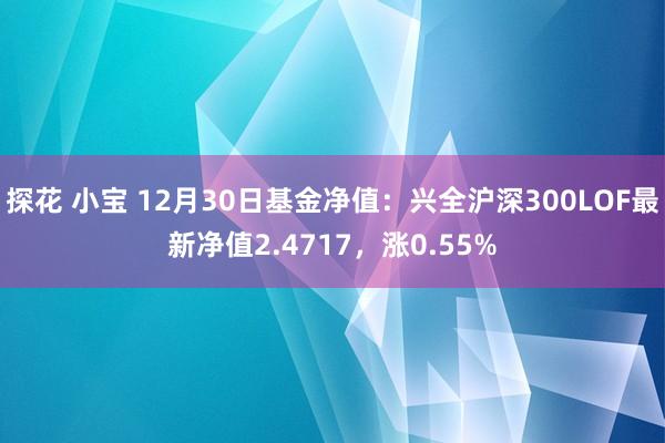 探花 小宝 12月30日基金净值：兴全沪深300LOF最新净值2.4717，涨0.55%