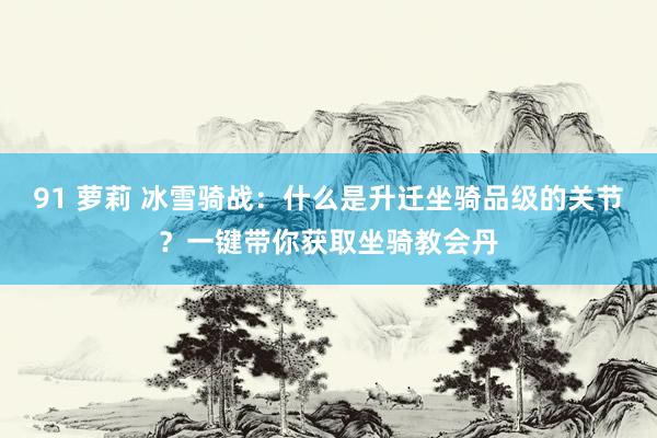 91 萝莉 冰雪骑战：什么是升迁坐骑品级的关节？一键带你获取坐骑教会丹