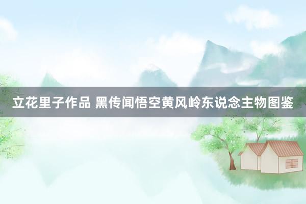 立花里子作品 黑传闻悟空黄风岭东说念主物图鉴