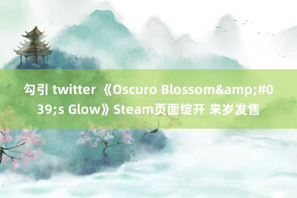 勾引 twitter 《Oscuro Blossom&#039;s Glow》Steam页面绽开 来岁发售