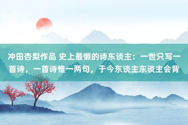 冲田杏梨作品 史上最懒的诗东谈主：一世只写一首诗，一首诗惟一两句，于今东谈主东谈主会背