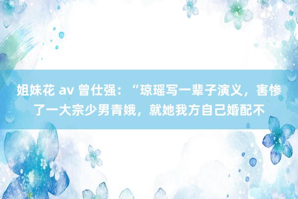 姐妹花 av 曾仕强：“琼瑶写一辈子演义，害惨了一大宗少男青娥，就她我方自己婚配不