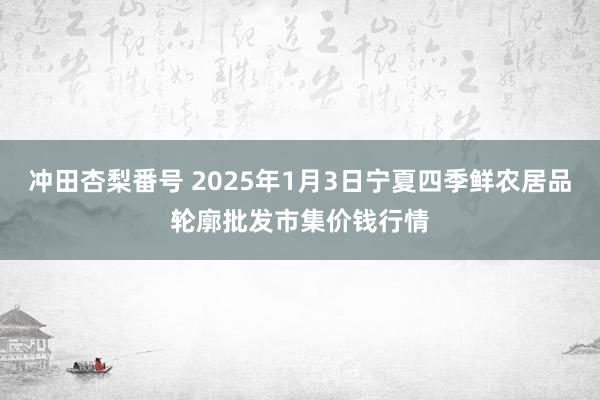 冲田杏梨番号 2025年1月3日宁夏四季鲜农居品轮廓批发市集价钱行情