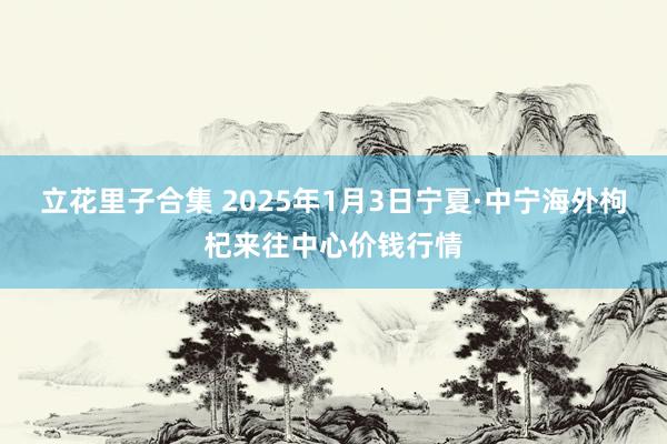 立花里子合集 2025年1月3日宁夏·中宁海外枸杞来往中心价钱行情