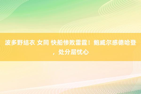 波多野结衣 女同 快船惨败雷霆！鲍威尔感德哈登，处分层忧心