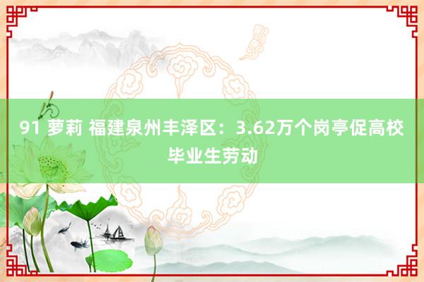 91 萝莉 福建泉州丰泽区：3.62万个岗亭促高校毕业生劳动