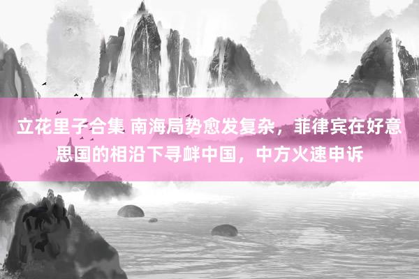 立花里子合集 南海局势愈发复杂，菲律宾在好意思国的相沿下寻衅中国，中方火速申诉