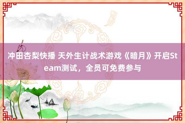 冲田杏梨快播 天外生计战术游戏《暗月》开启Steam测试，全员可免费参与