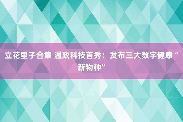 立花里子合集 温致科技首秀：发布三大数字健康“新物种”