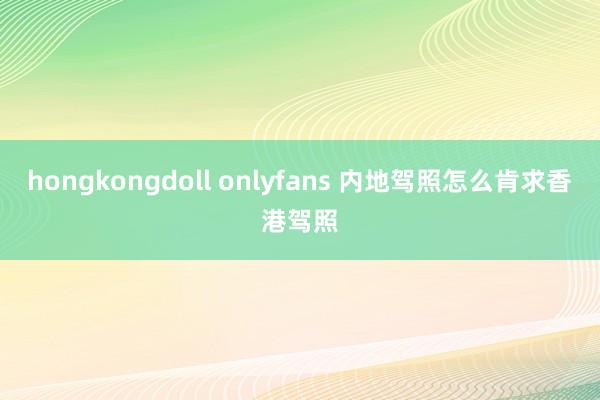 hongkongdoll onlyfans 内地驾照怎么肯求香港驾照