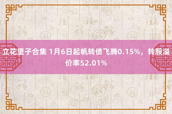 立花里子合集 1月6日起帆转债飞腾0.15%，转股溢价率52.01%