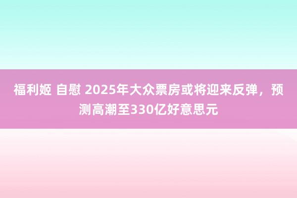 福利姬 自慰 2025年大众票房或将迎来反弹，预测高潮至330亿好意思元