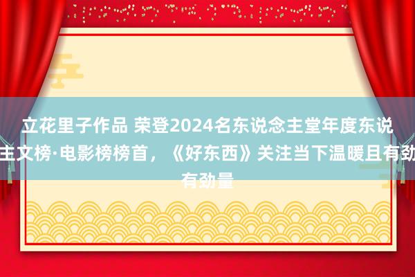 立花里子作品 荣登2024名东说念主堂年度东说念主文榜·电影榜榜首，《好东西》关注当下温暖且有劲量