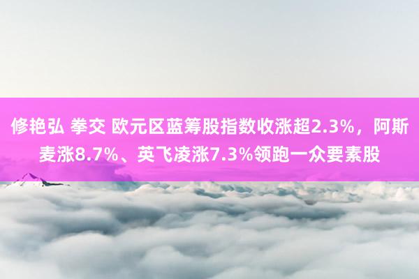 修艳弘 拳交 欧元区蓝筹股指数收涨超2.3%，阿斯麦涨8.7%、英飞凌涨7.3%领跑一众要素股