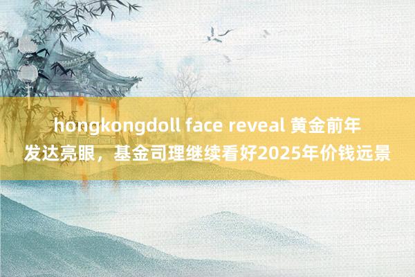 hongkongdoll face reveal 黄金前年发达亮眼，基金司理继续看好2025年价钱远景