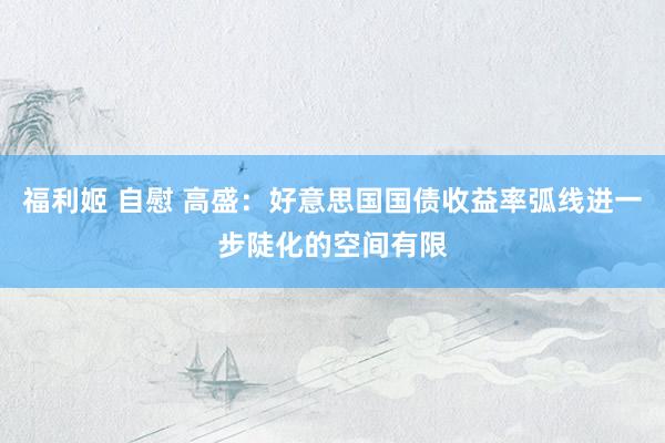 福利姬 自慰 高盛：好意思国国债收益率弧线进一步陡化的空间有限