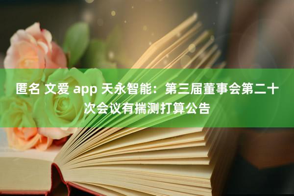 匿名 文爱 app 天永智能：第三届董事会第二十次会议有揣测打算公告
