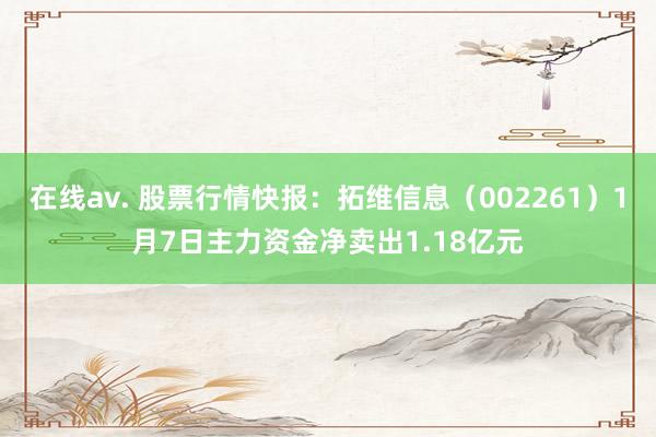 在线av. 股票行情快报：拓维信息（002261）1月7日主力资金净卖出1.18亿元