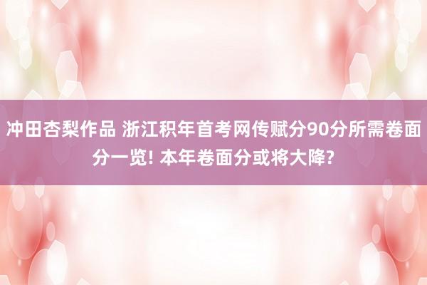 冲田杏梨作品 浙江积年首考网传赋分90分所需卷面分一览! 本年卷面分或将大降?