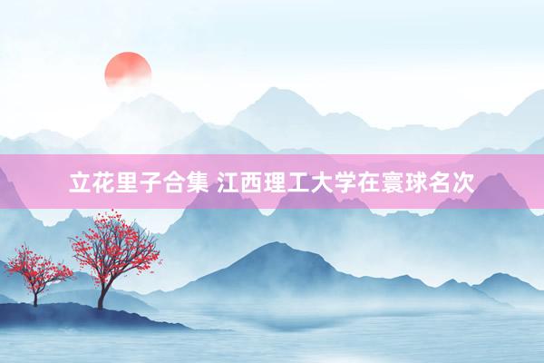 立花里子合集 江西理工大学在寰球名次